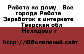 Работа на дому - Все города Работа » Заработок в интернете   . Тверская обл.,Нелидово г.